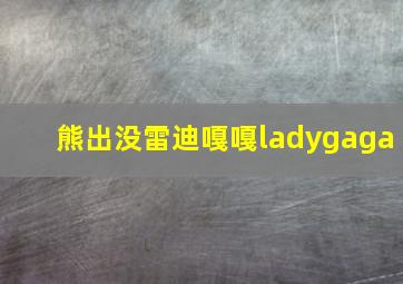 熊出没雷迪嘎嘎ladygaga