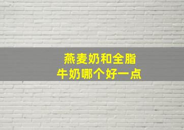 燕麦奶和全脂牛奶哪个好一点