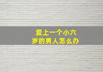 爱上一个小六岁的男人怎么办