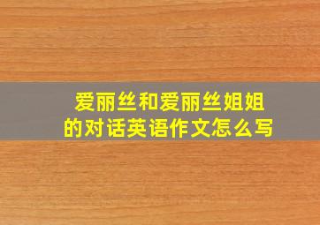 爱丽丝和爱丽丝姐姐的对话英语作文怎么写