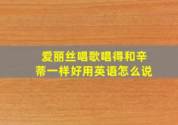 爱丽丝唱歌唱得和辛蒂一样好用英语怎么说