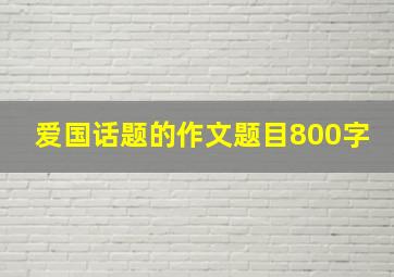 爱国话题的作文题目800字