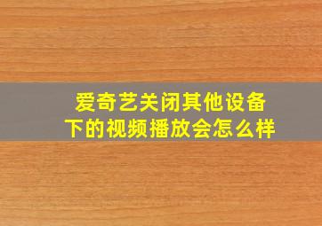 爱奇艺关闭其他设备下的视频播放会怎么样