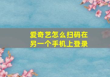 爱奇艺怎么扫码在另一个手机上登录