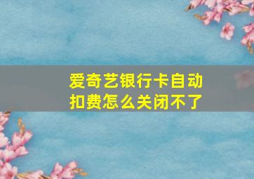 爱奇艺银行卡自动扣费怎么关闭不了