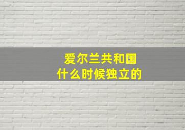 爱尔兰共和国什么时候独立的