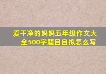 爱干净的妈妈五年级作文大全500字题目自拟怎么写