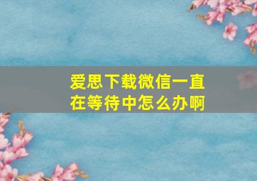 爱思下载微信一直在等待中怎么办啊