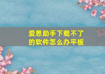 爱思助手下载不了的软件怎么办平板