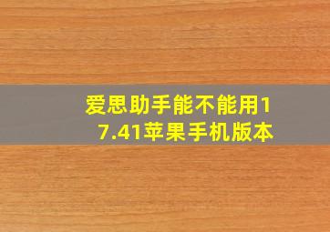 爱思助手能不能用17.41苹果手机版本