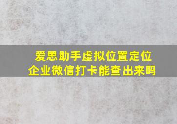 爱思助手虚拟位置定位企业微信打卡能查出来吗