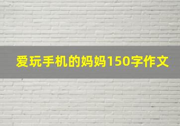 爱玩手机的妈妈150字作文