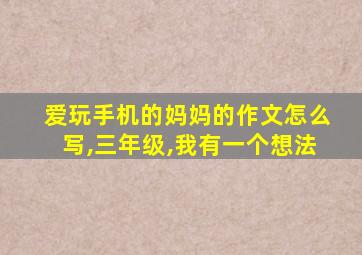 爱玩手机的妈妈的作文怎么写,三年级,我有一个想法