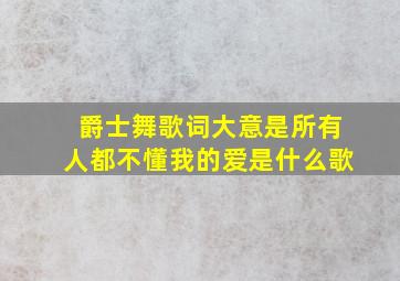 爵士舞歌词大意是所有人都不懂我的爱是什么歌