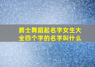 爵士舞蹈起名字女生大全四个字的名字叫什么