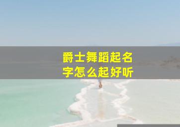 爵士舞蹈起名字怎么起好听