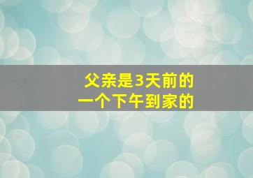 父亲是3天前的一个下午到家的