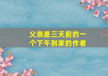 父亲是三天前的一个下午到家的作者