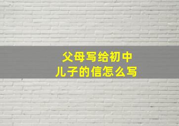 父母写给初中儿子的信怎么写