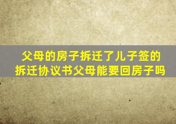 父母的房子拆迁了儿子签的拆迁协议书父母能要回房子吗