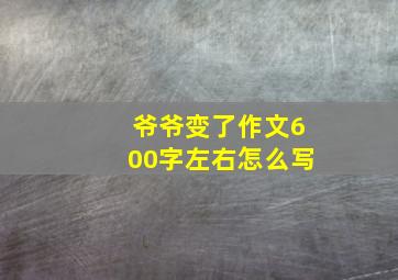 爷爷变了作文600字左右怎么写