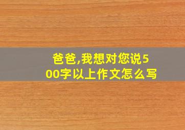 爸爸,我想对您说500字以上作文怎么写