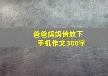 爸爸妈妈请放下手机作文300字