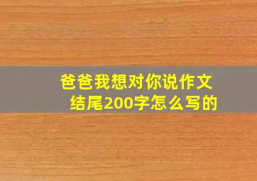 爸爸我想对你说作文结尾200字怎么写的