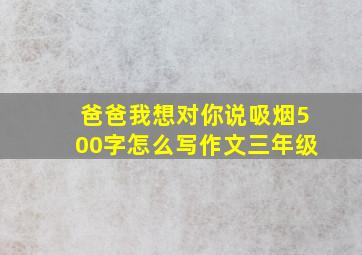 爸爸我想对你说吸烟500字怎么写作文三年级