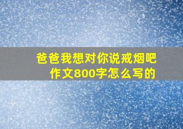 爸爸我想对你说戒烟吧作文800字怎么写的