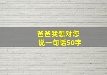 爸爸我想对您说一句话50字