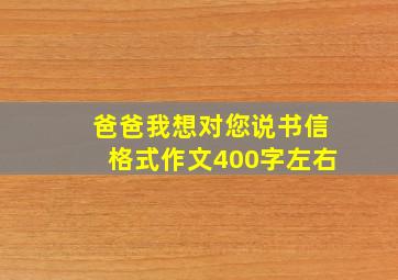 爸爸我想对您说书信格式作文400字左右