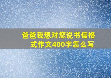 爸爸我想对您说书信格式作文400字怎么写