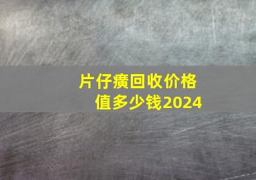 片仔癀回收价格值多少钱2024