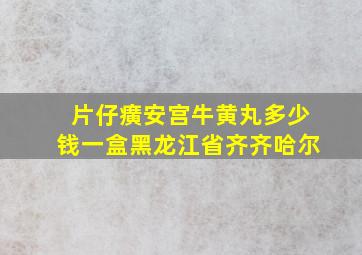 片仔癀安宫牛黄丸多少钱一盒黑龙江省齐齐哈尔