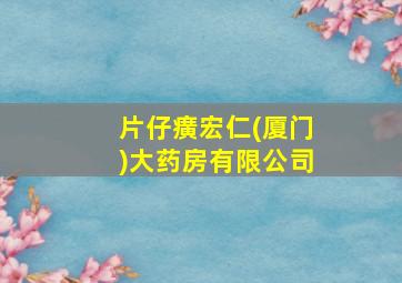 片仔癀宏仁(厦门)大药房有限公司