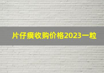 片仔癀收购价格2023一粒