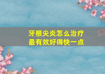 牙根尖炎怎么治疗最有效好得快一点