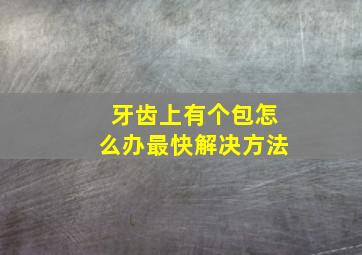 牙齿上有个包怎么办最快解决方法