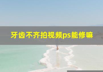 牙齿不齐拍视频ps能修嘛