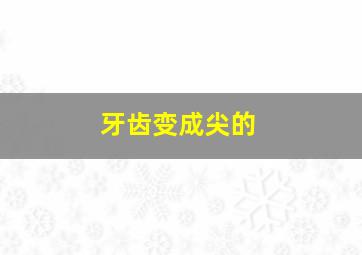 牙齿变成尖的