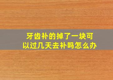 牙齿补的掉了一块可以过几天去补吗怎么办