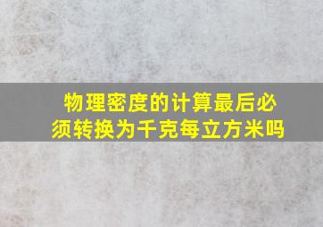 物理密度的计算最后必须转换为千克每立方米吗