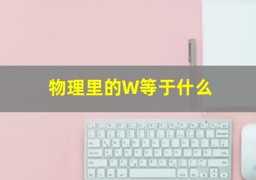 物理里的W等于什么