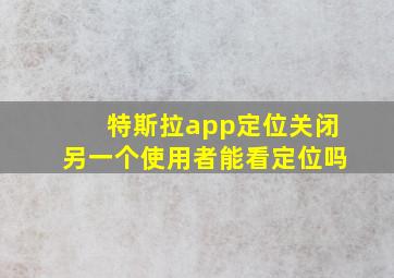 特斯拉app定位关闭另一个使用者能看定位吗