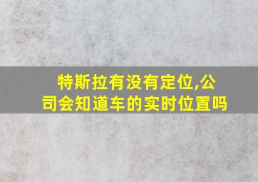 特斯拉有没有定位,公司会知道车的实时位置吗