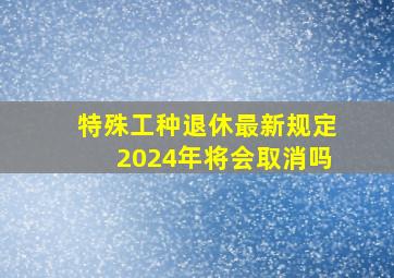 特殊工种退休最新规定2024年将会取消吗