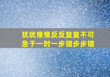 犹犹豫豫反反复复不可急于一时一步错步步错