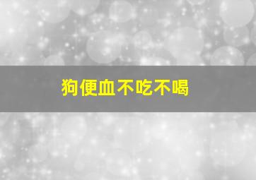 狗便血不吃不喝