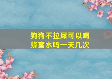 狗狗不拉屎可以喝蜂蜜水吗一天几次